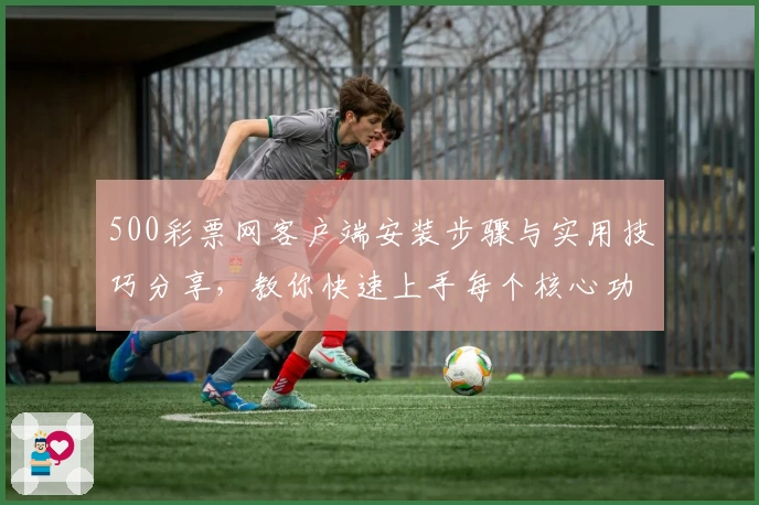 500彩票网客户端安装步骤与实用技巧分享，教你快速上手每个核心功能