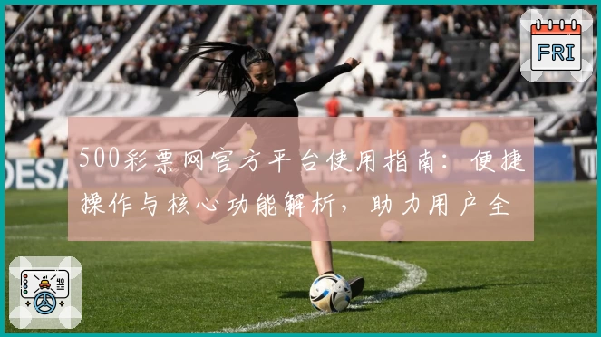 500彩票网官方平台使用指南：便捷操作与核心功能解析，助力用户全面了解服务优势