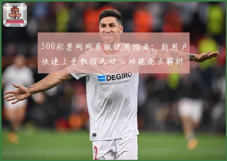 500彩票网网页版使用指南:新用户快速上手教程及核心功能亮点解析
