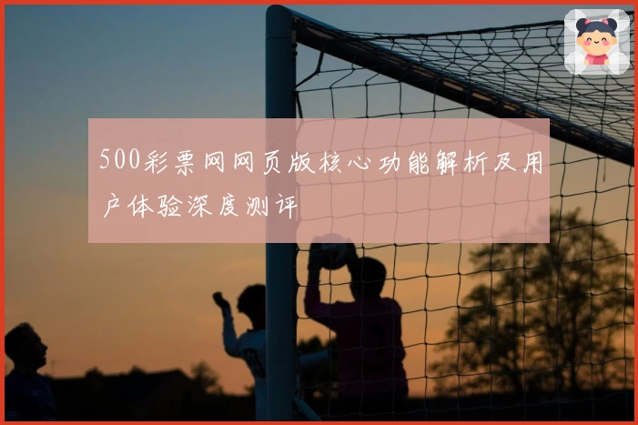 500彩票网网页版核心功能解析及用户体验深度测评