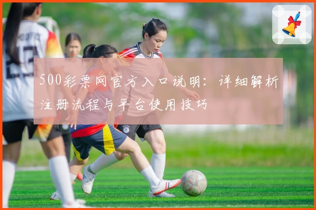 500彩票网官方入口说明：详细解析注册流程与平台使用技巧