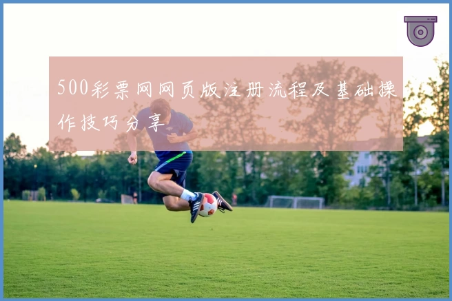 500彩票网网页版注册流程及基础操作技巧分享