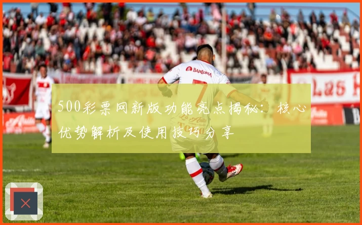 500彩票网新版功能亮点揭秘：核心优势解析及使用技巧分享
