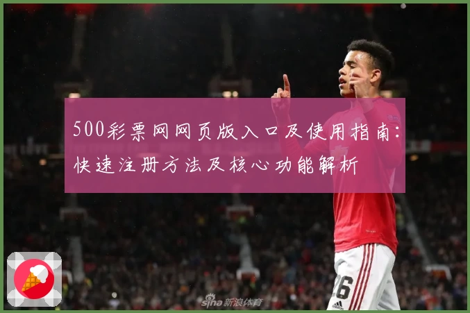 500彩票网网页版入口及使用指南：快速注册方法及核心功能解析