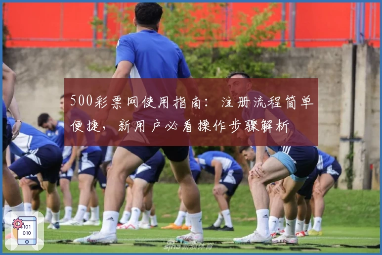 500彩票网使用指南：注册流程简单便捷，新用户必看操作步骤解析