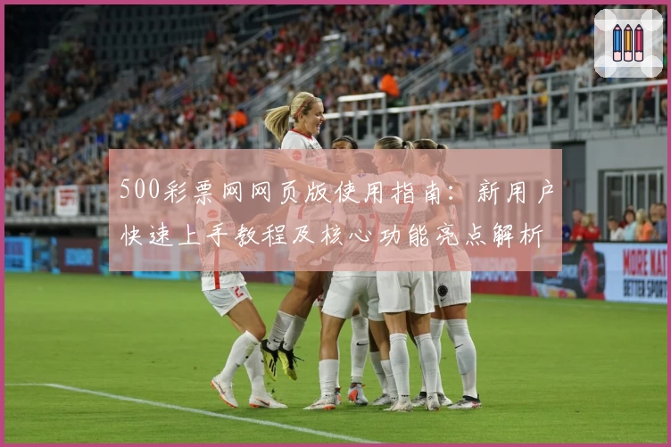 500彩票网网页版使用指南：新用户快速上手教程及核心功能亮点解析