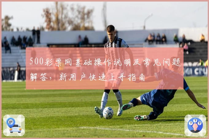 500彩票网基础操作说明及常见问题解答，新用户快速上手指南