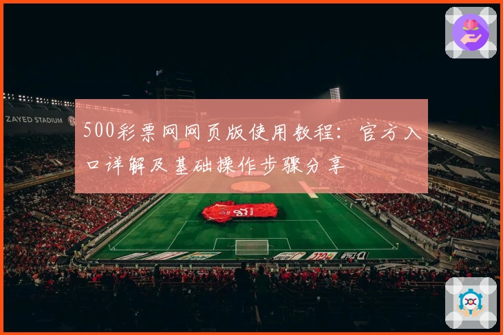 500彩票网网页版使用教程：官方入口详解及基础操作步骤分享