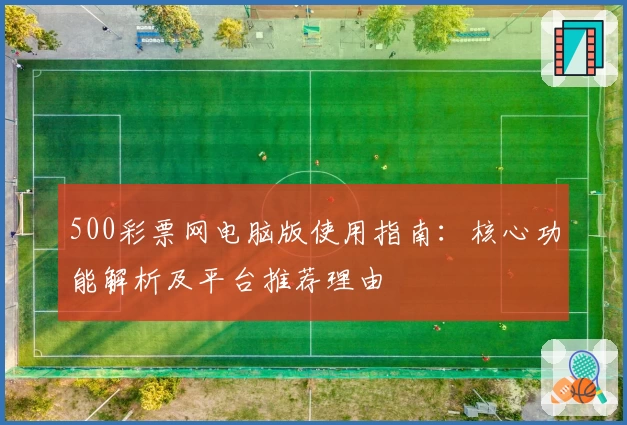 500彩票网电脑版使用指南：核心功能解析及平台推荐理由