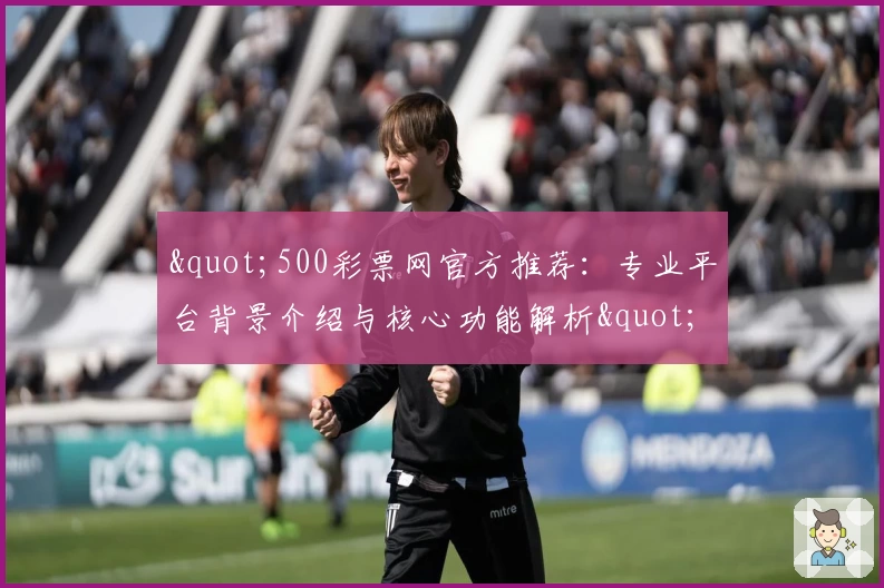 "500彩票网官方推荐：专业平台背景介绍与核心功能解析"
