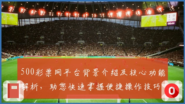 500彩票网平台背景介绍及核心功能解析，助您快速掌握便捷操作技巧