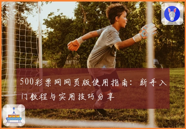 500彩票网网页版使用指南：新手入门教程与实用技巧分享