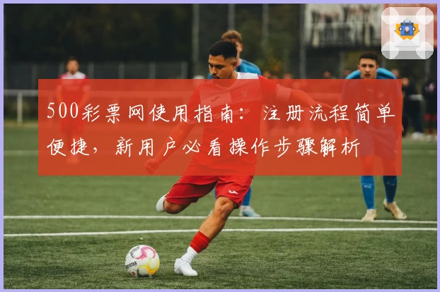 500彩票网使用指南：注册流程简单便捷，新用户必看操作步骤解析