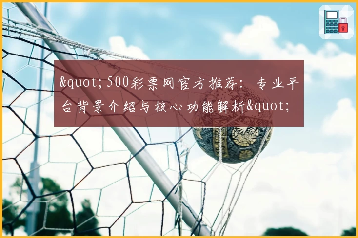 "500彩票网官方推荐：专业平台背景介绍与核心功能解析"