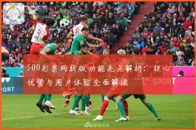 500彩票网新版功能亮点解析：核心优势与用户体验全面解读