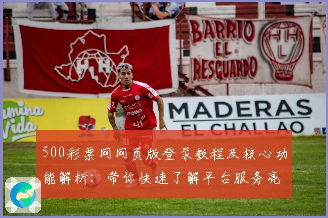 500彩票网网页版登录教程及核心功能解析：带你快速了解平台服务亮点