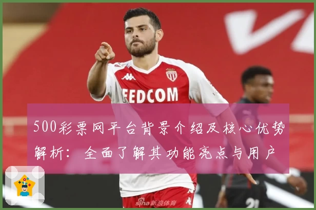 500彩票网平台背景介绍及核心优势解析：全面了解其功能亮点与用户口碑