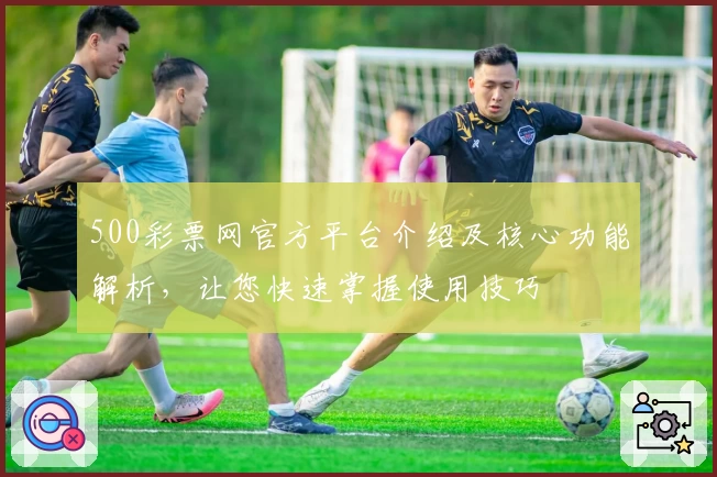 500彩票网官方平台介绍及核心功能解析，让您快速掌握使用技巧