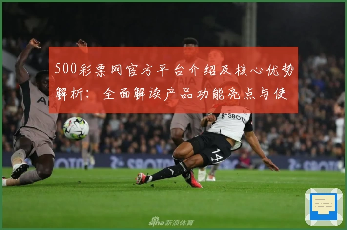 500彩票网官方平台介绍及核心优势解析：全面解读产品功能亮点与使用体验