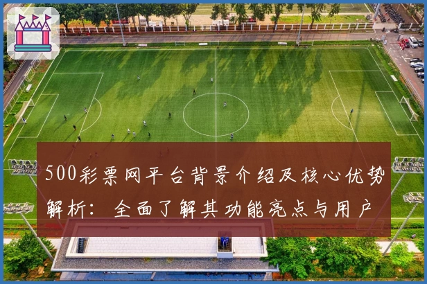 500彩票网平台背景介绍及核心优势解析：全面了解其功能亮点与用户口碑