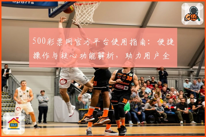 500彩票网官方平台使用指南：便捷操作与核心功能解析，助力用户全面了解服务优势