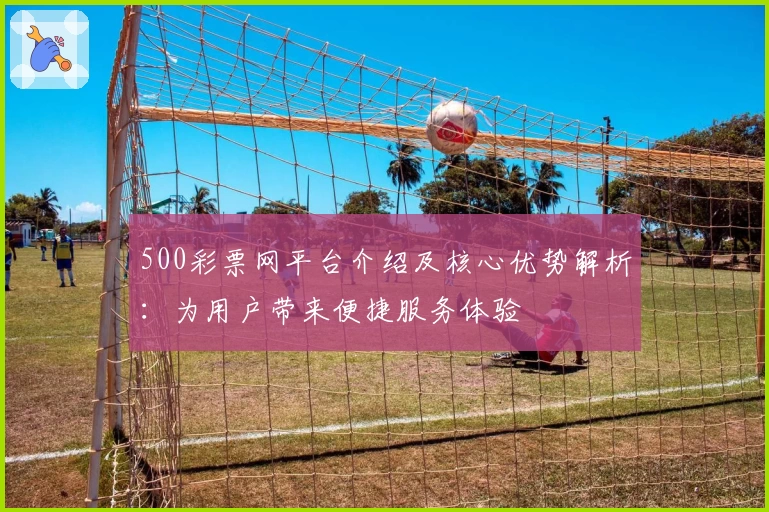 500彩票网平台介绍及核心优势解析：为用户带来便捷服务体验