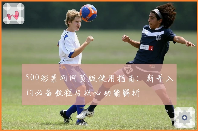 500彩票网网页版使用指南：新手入门必备教程与核心功能解析