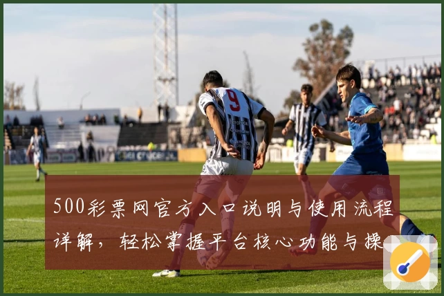 500彩票网官方入口说明与使用流程详解，轻松掌握平台核心功能与操作技巧