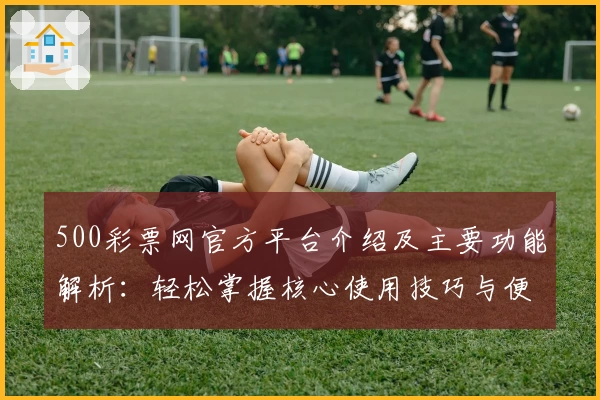 500彩票网官方平台介绍及主要功能解析：轻松掌握核心使用技巧与便捷入口