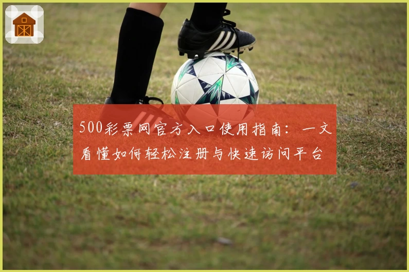 500彩票网官方入口使用指南：一文看懂如何轻松注册与快速访问平台