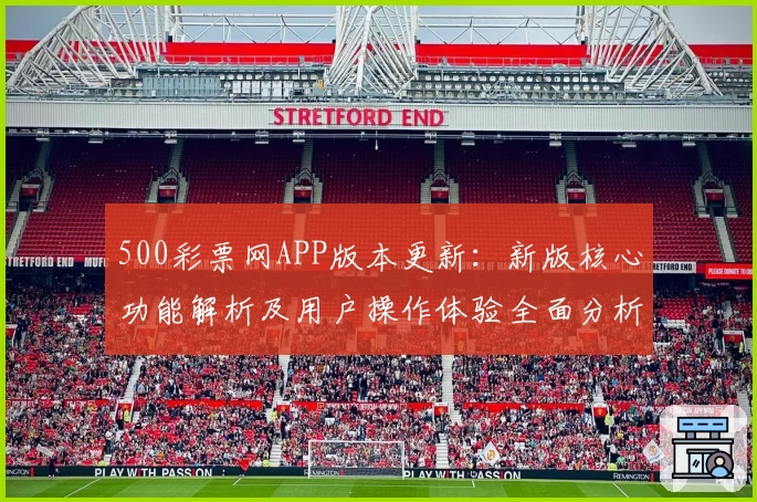 500彩票网APP版本更新：新版核心功能解析及用户操作体验全面分析