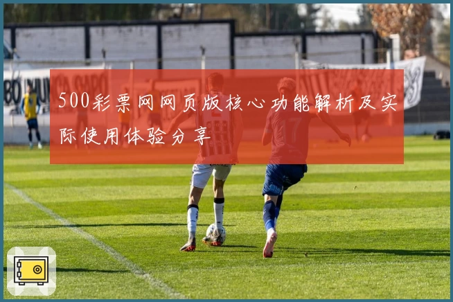 500彩票网网页版核心功能解析及实际使用体验分享