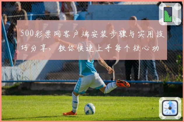 500彩票网客户端安装步骤与实用技巧分享，教你快速上手每个核心功能