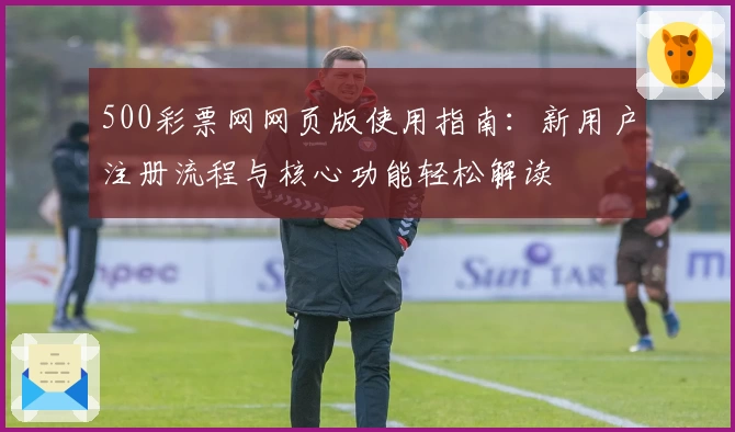 500彩票网网页版使用指南：新用户注册流程与核心功能轻松解读