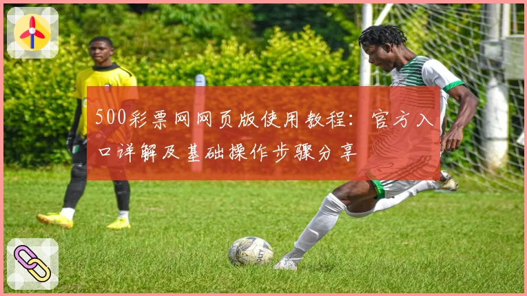 500彩票网网页版使用教程：官方入口详解及基础操作步骤分享