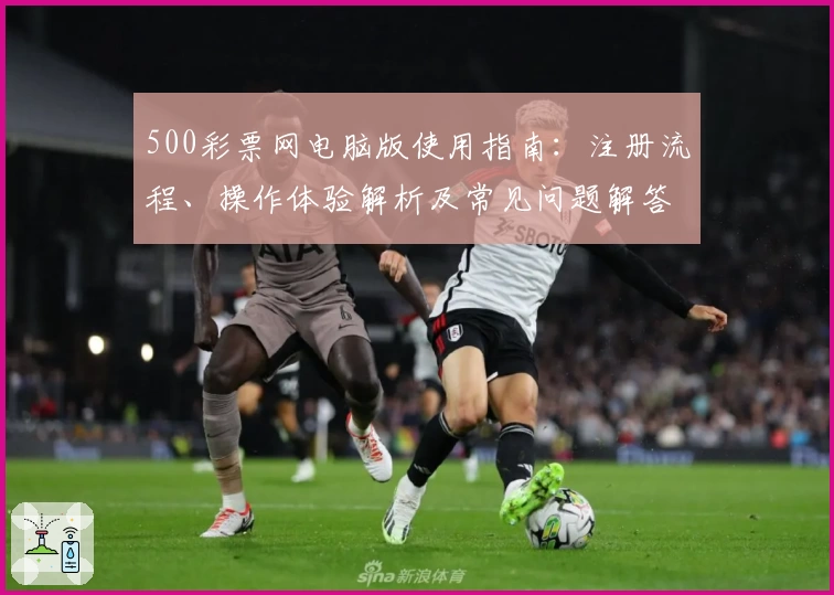 500彩票网电脑版使用指南：注册流程、操作体验解析及常见问题解答