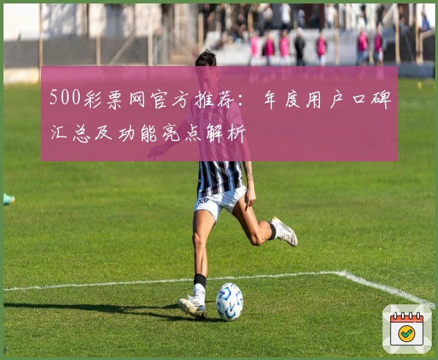 500彩票网官方推荐：年度用户口碑汇总及功能亮点解析